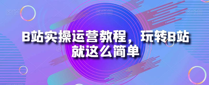 B站实操运营教程，玩转B站就这么简单-kf网创