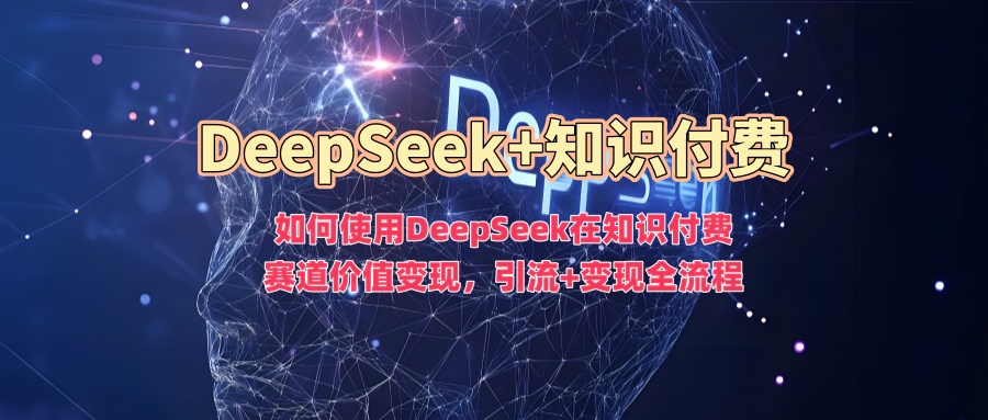如何使用DeepSeek在知识付费赛道价值变现，引流+变现全流程-kf网创