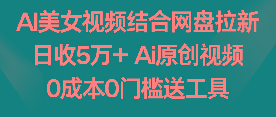 AI美女视频结合网盘拉新，日收5万+ 两分钟一条Ai原创视频，0成本0门槛送工具-kf网创