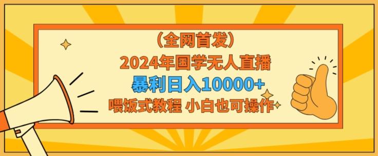全网首发2024年国学无人直播暴力日入1w，加喂饭式教程，小白也可操作【揭秘】-kf网创