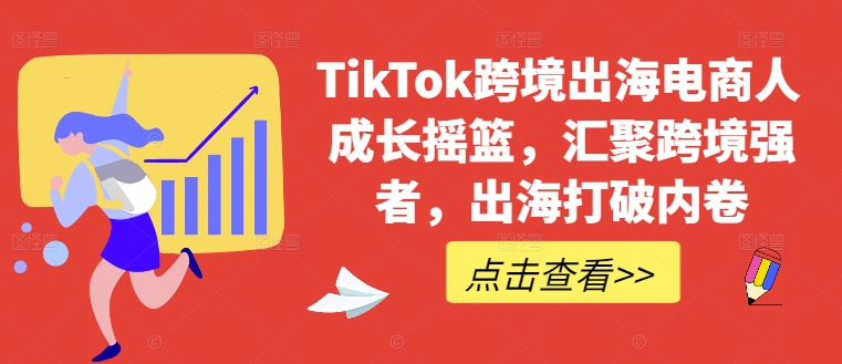 TikTok跨境出海电商人成长摇篮，汇聚跨境强者，出海打破内卷-kf网创