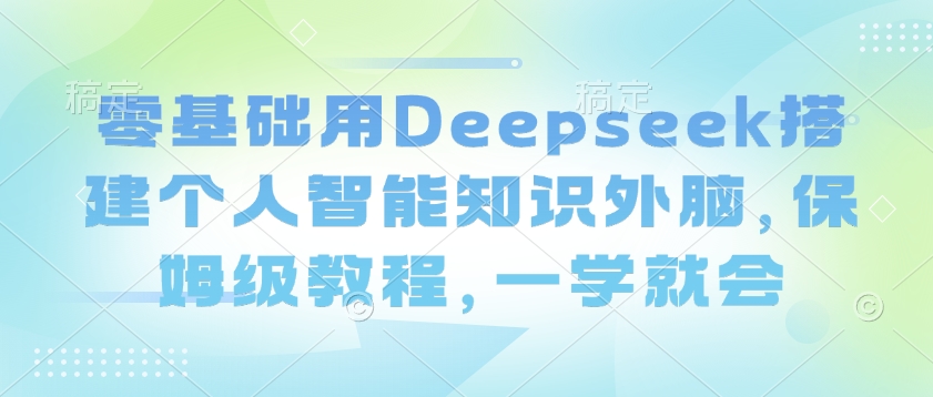 零基础用Deepseek搭建个人智能知识外脑，保姆级教程，一学就会-kf网创