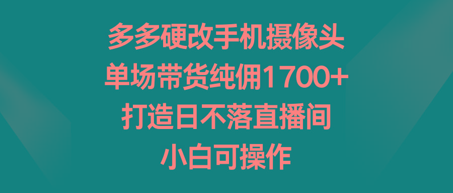 多多硬改手机摄像头，单场带货纯佣1700+，打造日不落直播间，小白可操作-kf网创