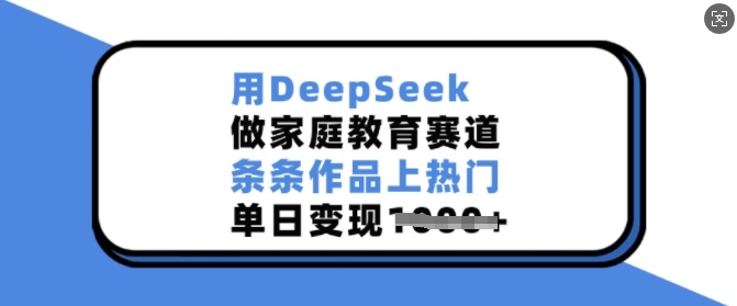 用DeepSeek做家庭教育赛道，条条作品上热门，单日变现多张-kf网创