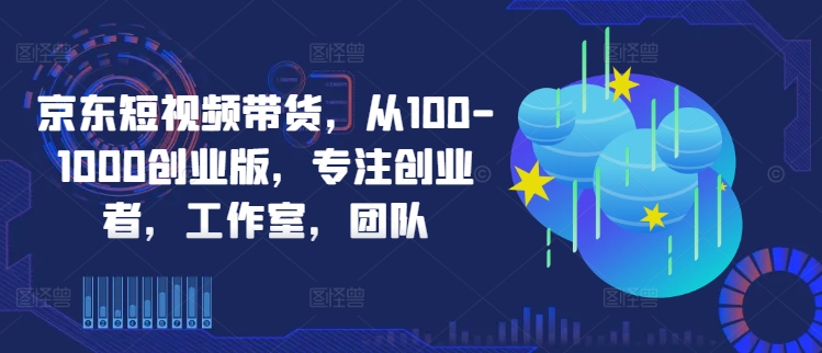 京东短视频带货，从100-1000创业版，专注创业者，工作室，团队-kf网创