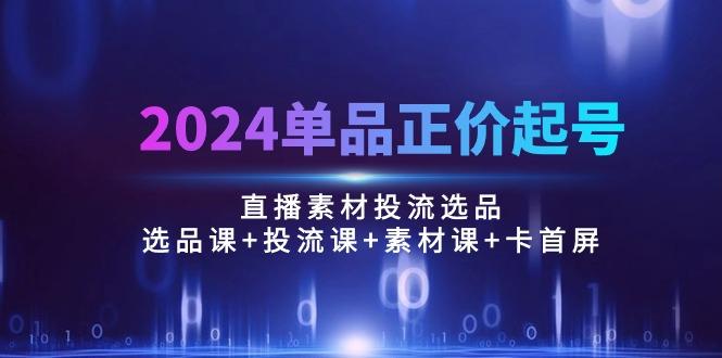2024单品正价起号，直播素材投流选品：选品课+投流课+素材课+卡首屏/100节-kf网创