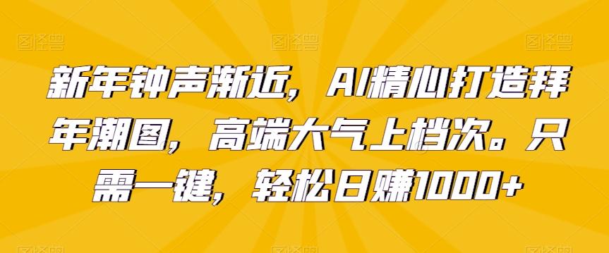 新年钟声渐近，AI精心打造拜年潮图，高端大气上档次。只需一键，轻松日赚1000+【揭秘】-kf网创