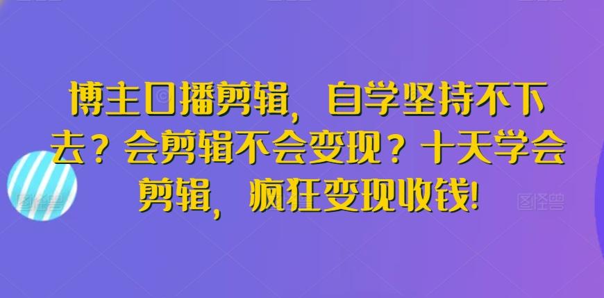 博主口播剪辑，自学坚持不下去？会剪辑不会变现？十天学会剪辑，疯狂变现收钱!-kf网创