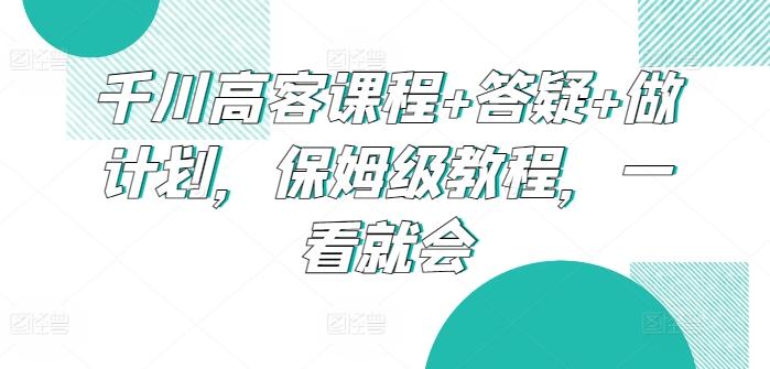 千川高客课程+答疑+做计划，保姆级教程，一看就会-kf网创