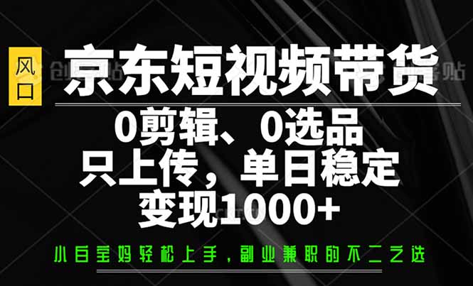 京东短视频带货，0剪辑，0选品，只需上传素材，单日稳定变现1000+-kf网创