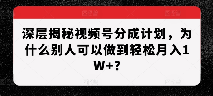 深层揭秘视频号分成计划，为什么别人可以做到轻松月入1W+?-kf网创
