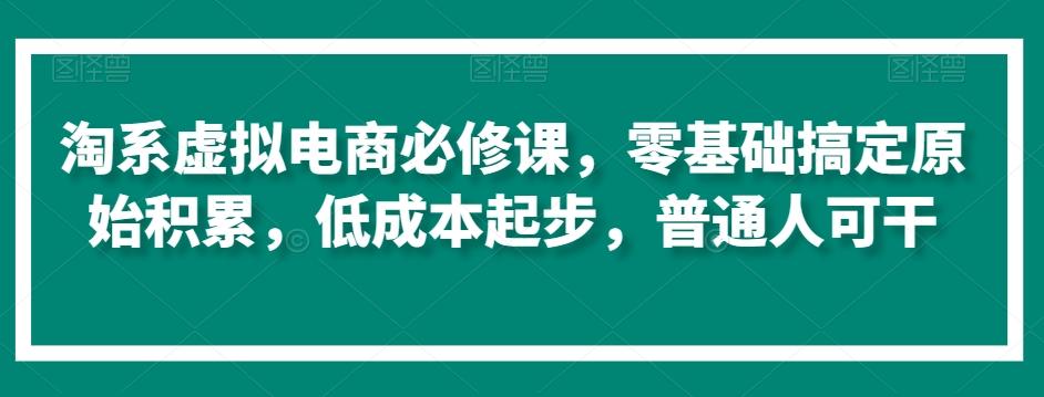 淘系虚拟电商必修课，零基础搞定原始积累，低成本起步，普通人可干-kf网创
