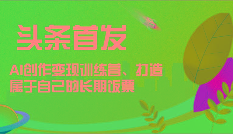 头条首发 AI创作变现训练营，打造属于自己的长期饭票-kf网创