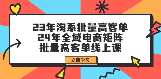 (9636期)23年淘系批量高客单+24年全域电商矩阵，批量高客单线上课(109节课)-kf网创