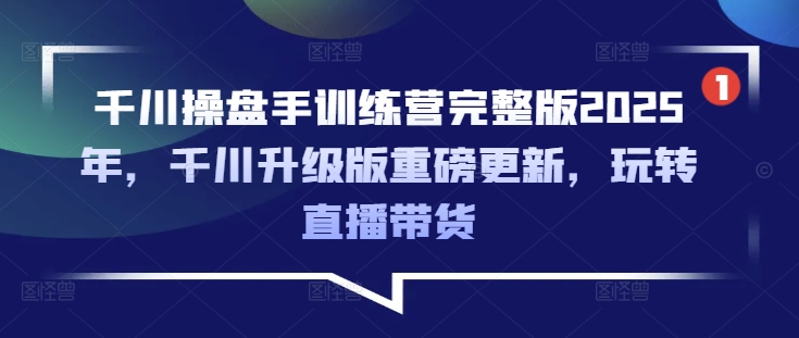 千川操盘手训练营完整版2025年，千川升级版重磅更新，玩转直播带货-kf网创