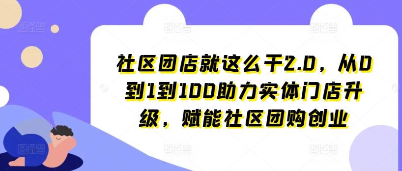社区团店就这么干2.0，从0到1到100助力实体门店升级，赋能社区团购创业-kf网创