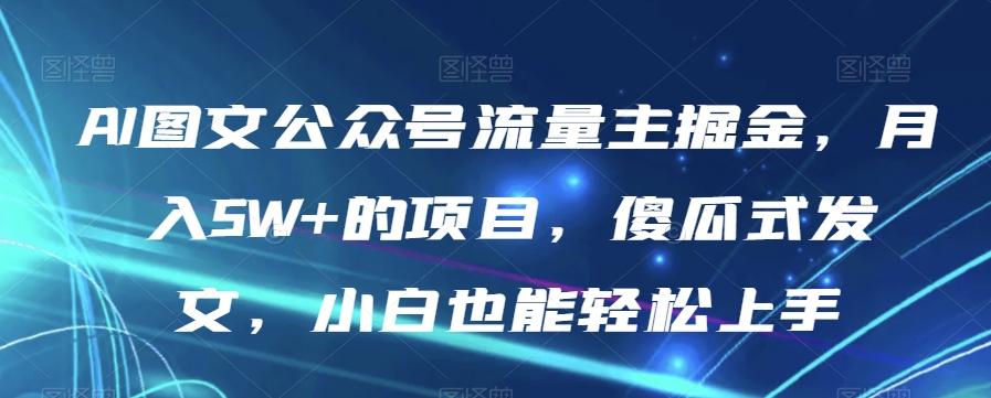 AI图文公众号流量主掘金，月入5W+的项目，傻瓜式发文，小白也能轻松上手【揭秘】-kf网创