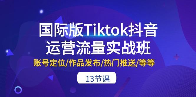 国际版Tiktok抖音运营流量实战班：账号定位/作品发布/热门推送/等等-13节-kf网创