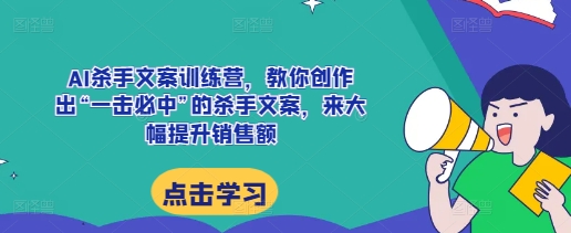 AI杀手文案训练营，教你创作出“一击必中”的杀手文案，来大幅提升销售额-kf网创