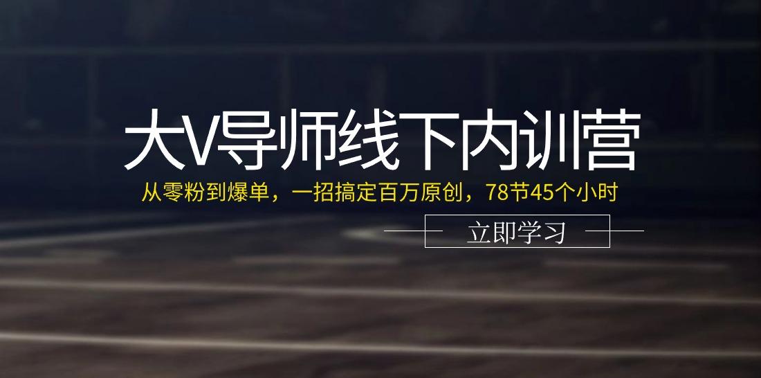 大V导师线下内训营：从零粉到爆单，一招搞定百万原创(78节45个小时)-kf网创