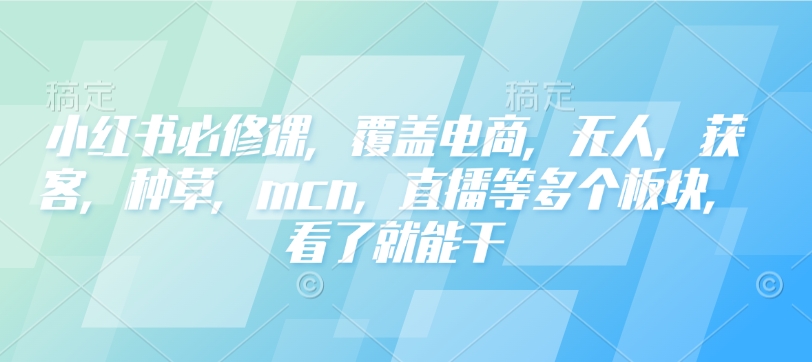 小红书必修课，覆盖电商，无人，获客，种草，mcn，直播等多个板块，看了就能干-kf网创