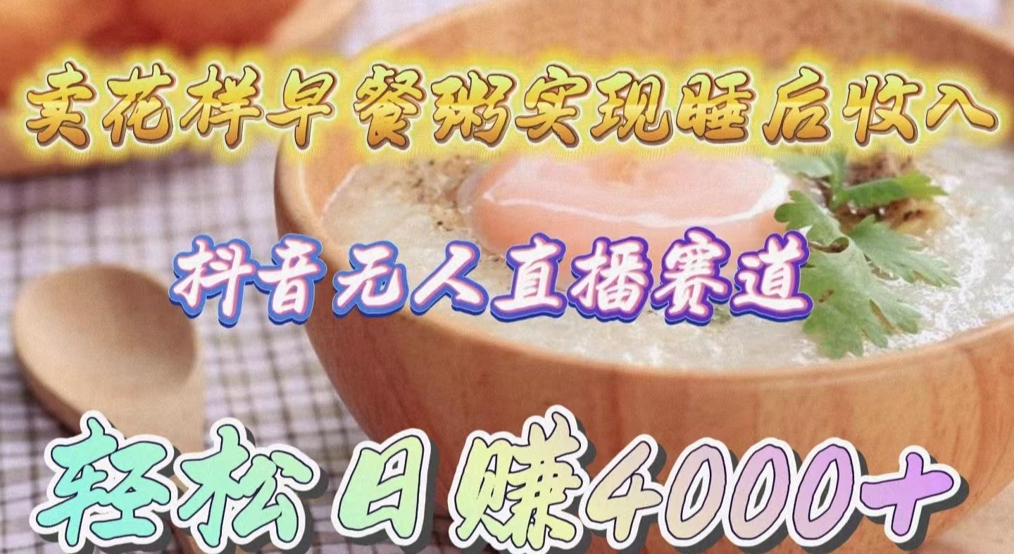 (9822期)卖花样早餐粥实现睡后收入！抖音无人直播新赛道，轻松日赚4000+-kf网创