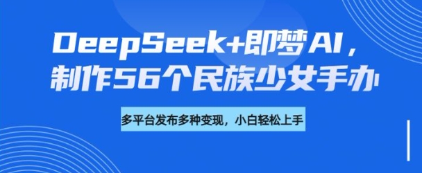 DeepSeek+即梦AI，制作56个民族少女手办，附详细教程+变现方向-kf网创