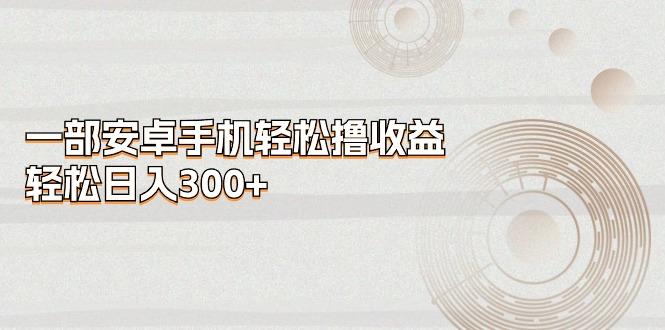 一部安卓手机轻松撸收益，轻松日入300+-kf网创