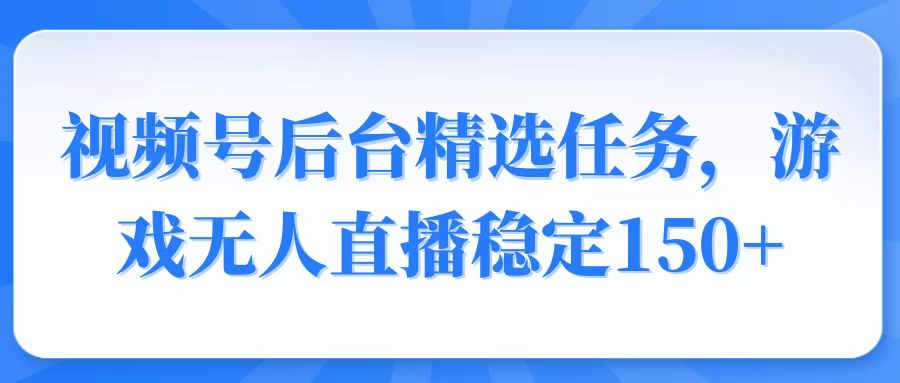 视频号精选变现任务，游戏无人直播稳定150+-kf网创