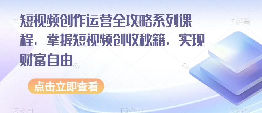 短视频创作运营全攻略系列课程，掌握短视频创收秘籍，实现财富自由-kf网创