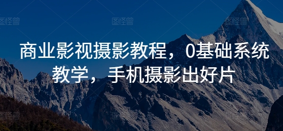 商业影视摄影教程，0基础系统教学，手机摄影出好片-kf网创