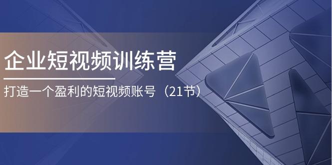 企业短视频训练营：打造一个盈利的短视频账号(21节-kf网创
