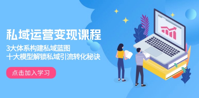 私域运营变现课程，3大体系构建私域蓝图，十大模型解锁私域引流转化秘诀-kf网创