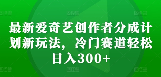 最新爱奇艺创作者分成计划新玩法，冷门赛道轻松日入300+【揭秘】-kf网创