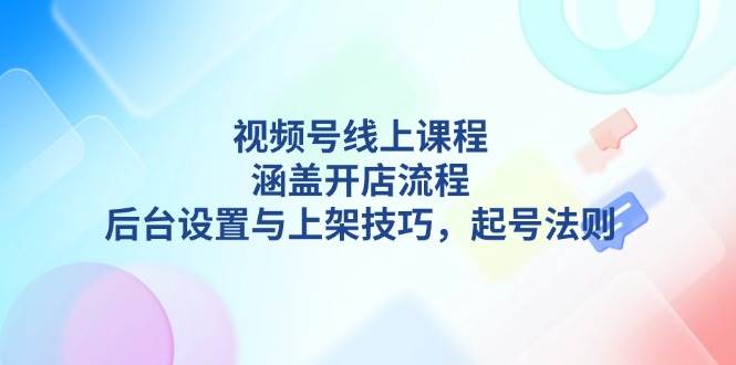视频号线上课程详解，涵盖开店流程，后台设置与上架技巧，起号法则-kf网创