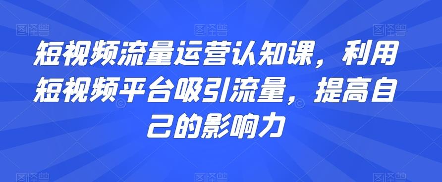 短视频流量运营认知课，利用短视频平台吸引流量，提高自己的影响力-kf网创