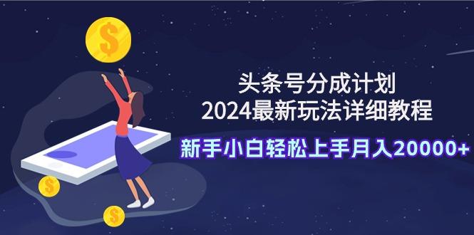 (9530期)头条号分成计划：2024最新玩法详细教程，新手小白轻松上手月入20000+-kf网创