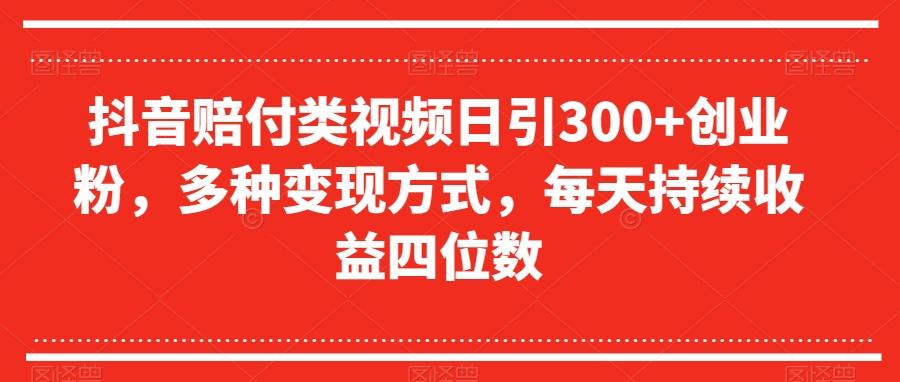 抖音赔付类视频日引300+创业粉，多种变现方式，每天持续收益四位数【揭秘】-kf网创