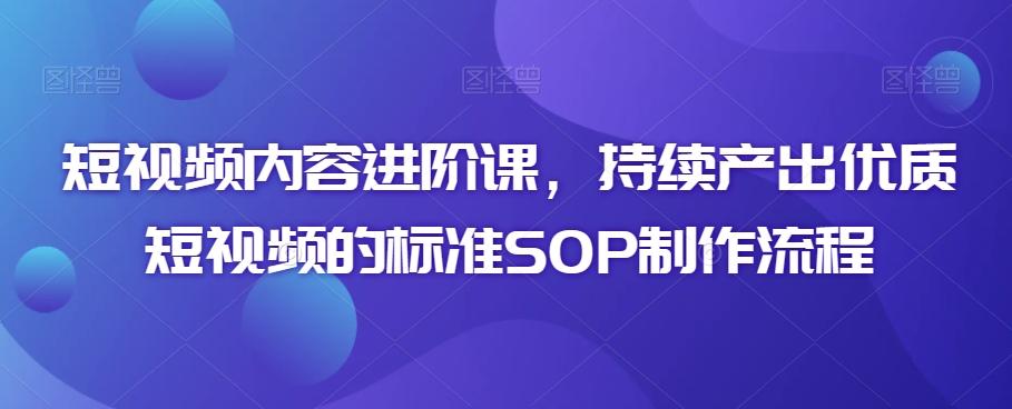 短视频内容进阶课，持续产出优质短视频的标准SOP制作流程-kf网创