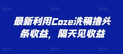 最新利用Coze洗稿撸头条收益，隔天见收益【揭秘】-kf网创