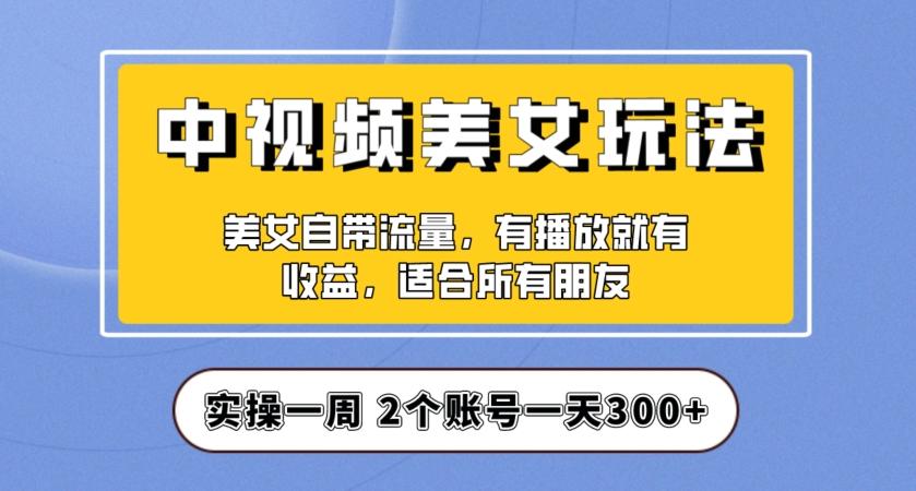 实操一天300+，中视频美女号项目拆解，保姆级教程助力你快速成单！【揭秘】-kf网创