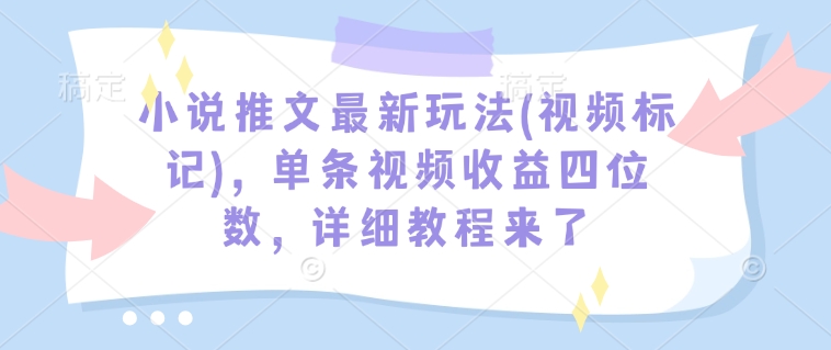 小说推文最新玩法(视频标记)，单条视频收益四位数，详细教程来了-kf网创