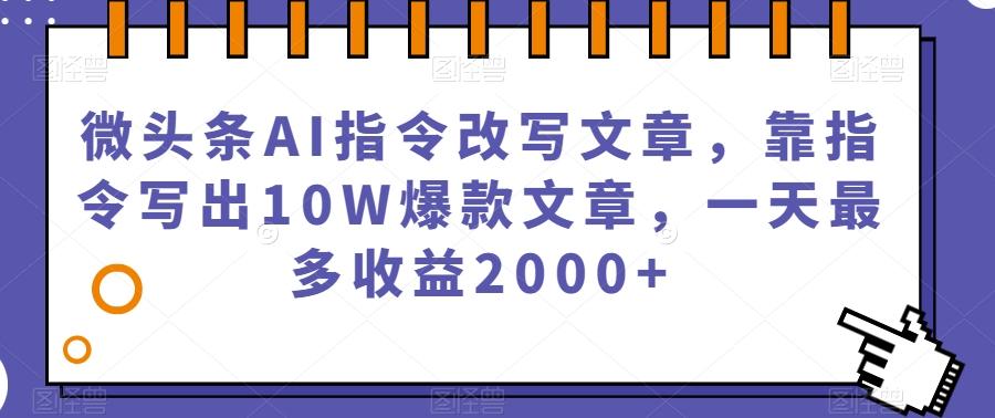 微头条AI指令改写文章，靠指令写出10W爆款文章，一天最多收益2000+【揭秘】-kf网创