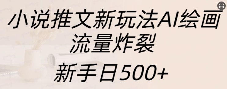 小说推文新玩法AI绘画，流量炸裂，新手日500+【揭秘】-kf网创