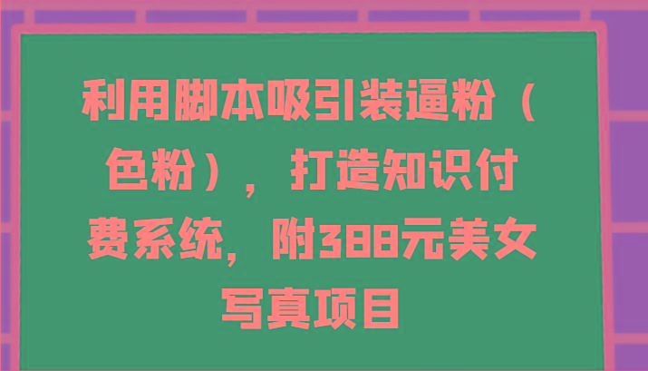 利用脚本吸引装逼粉(色粉)，打造知识付费系统，附388元美女写真项目-kf网创