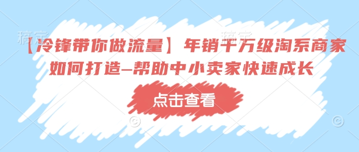 【冷锋带你做流量】年销千万级淘系商家如何打造–帮助中小卖家快速成长-kf网创