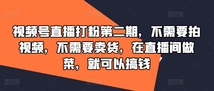 视频号直播打粉第二期，不需要拍视频，不需要卖货，在直播间做菜，就可以搞钱-kf网创