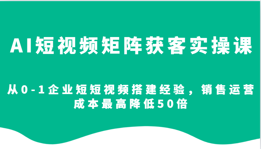 AI短视频矩阵获客实操课，从0-1企业短短视频搭建经验，销售运营成本最高降低50倍-kf网创