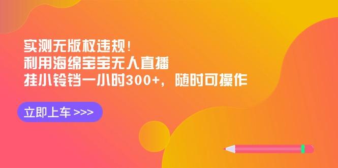 实测无版权违规！利用海绵宝宝无人直播，挂小铃铛一小时300+，随时可操作-kf网创