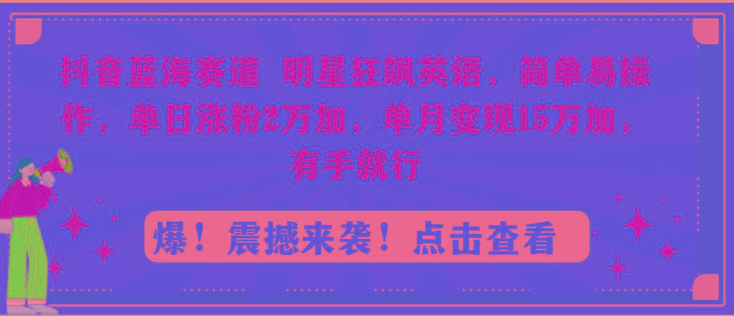 抖音蓝海赛道，明星狂飙英语，简单易操作，单日涨粉2万加，单月变现15万...-kf网创